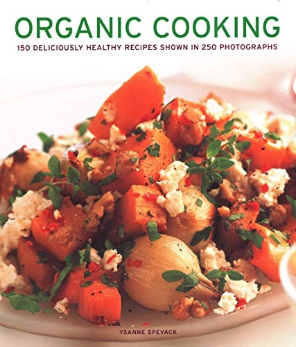 Organic Cooking: 150 Deliciously Healthy Recipes Shown In 250 Photographs