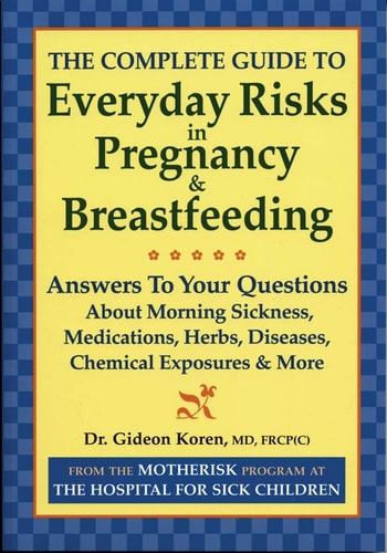 The Complete Guide to Everyday Risks in Pregnancy and Breastfeeding: Answers to All Your Questions about Medications, Morning Sickness, Herbs, Diseases, Chemical Exposures and More