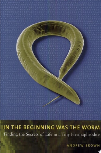 In the Beginning Was the Worm: Finding the Secrets of Life in a Tiny Hermaphrodite