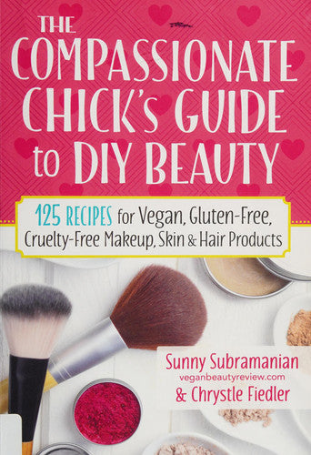 The Compassionate Chick's Guide to DIY Beauty 125 Recipes for Vegan, Gluten-Free, Cruelty-Free Makeup, Skin and Hair Care Products