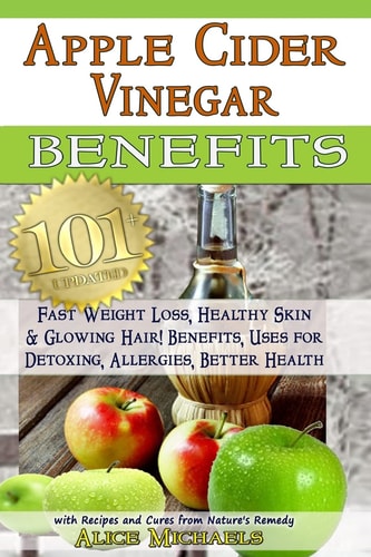 Apple Cider Vinegar Benefits:: 101 Apple Cider Vinegar Benefits for Weight Loss, Healthy Skin & Glowing Hair! Uses for Detoxing, Allergies, Better Health with Recipes and Cures from Nature's Remedy