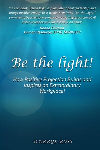 Be the Light: How Positive Projection Builds and Inspires an Extraordinary Workplace!