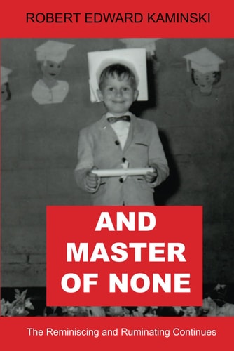 And Master of None: The Reminiscing and Ruminating Continues (The Memoirs and Musings of Robert Edward Kaminski)