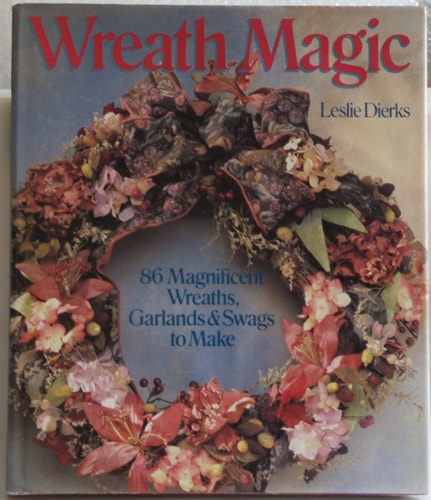 Wreath Magic: 86 Magnificent Wreaths, Garlands & Swags to Make