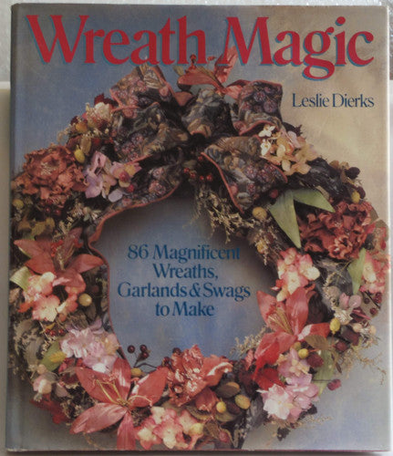 Wreath Magic: 86 Magnificent Wreaths, Garlands & Swags to Make