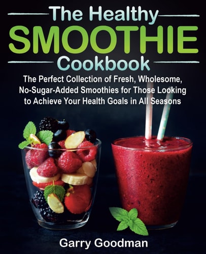 THE HEALTHY SMOOTHIE COOKBOOK: The Perfect Collection of Fresh, Wholesome, No-Sugar-Added Smoothies for Those Looking to Achieve Your Health Goals in All Seasons (FULL-COLOR EDITION)