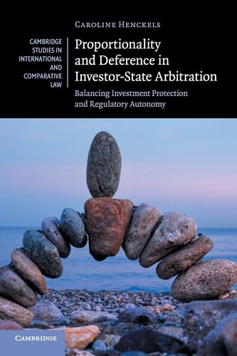 Proportionality and Deference in Investor-State Arbitration: Balancing Investment Protection and Regulatory Autonomy (Cambridge Studies in International and Comparative Law, Series Number 122)