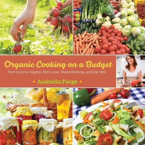 Organic Cooking on a Budget: How to Grow Organic, Buy Local, Waste Nothing, and Eat Well