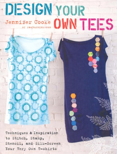 Design Your Own Tees: Techniques and Inspiration to Stitch, Stamp, Stencil, and Silk-Screen Your Very Own T-Shirts