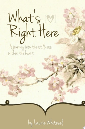 What's Right Here; A Journey Into the Stillness Within the Heart
