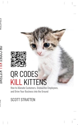 QR Codes Kill Kittens: How to Alienate Customers, Dishearten Employees, and Drive Your Business into the Ground