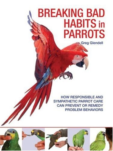 Breaking Bad Habits in Parrots How Responsible and Sympathetic Parrot Care Can Prevent Or Remedy Problem Behaviors