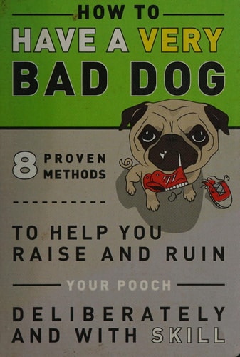 How to Have a Very Bad Dog: 8 Proven Methods To Help You Raise and Ruin Your Pooch Deliberately and With Skill