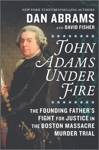 John Adams Under Fire The Founding Father's Fight for Justice in the Boston Massacre Murder Trial