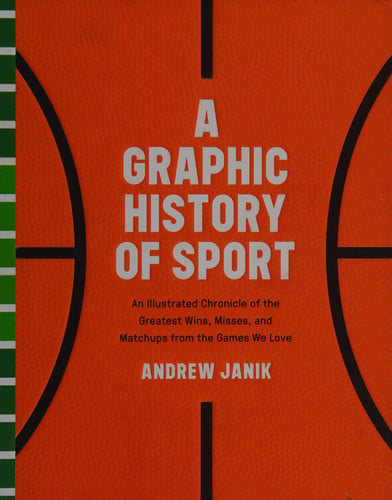 A Graphic History of Sport An Illustrated Chronicle of the Greatest Wins, Misses, and Matchups from the Games We Love