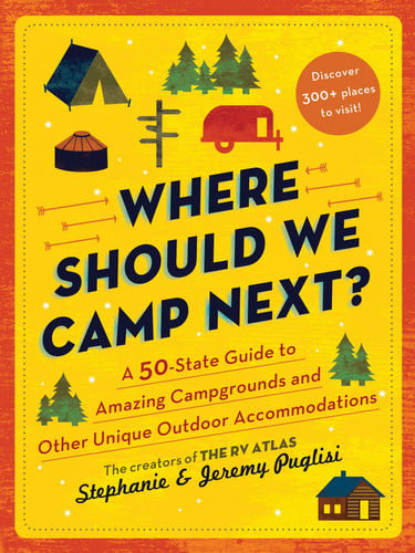 Where Should We Camp Next? A 50-State Guide to Amazing Campgrounds and Other Unique Outdoor Accommodations