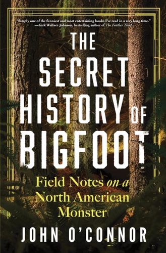 The Secret History of Bigfoot Field Notes on a North American Monster