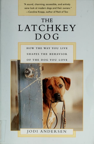 The Latchkey Dog: How the Way You Live Shapes the Behavior of the Dog You Love