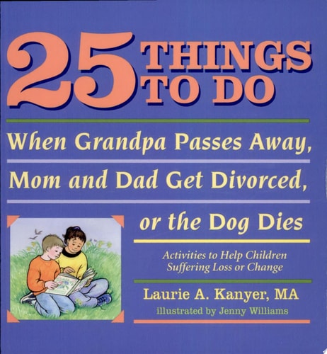 25 Things to Do When Grandpa Passes Away, Mom and Dad Get Divorced, or the Dog Dies: Activities to Help Children Suffering a Loss or Change