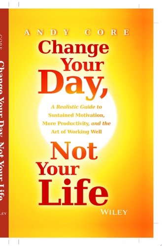 Change Your Day, Not Your Life: A Realistic Guide to Sustained Motivation, More Productivity and the Art Of Working Well