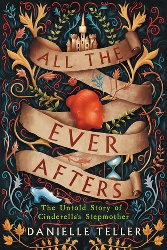 All the Ever Afters The Untold Story of Cinderella’s Stepmother