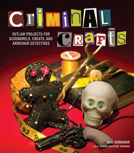 Criminal Crafts: From D.I.Y. to F.B.I. Outlaw Projects for Scoundrels, Cheats, and Armchair Detectives