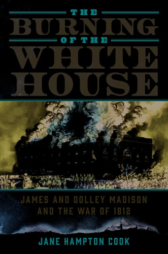 The Burning of the White House James and Dolley Madison and the War of 1812