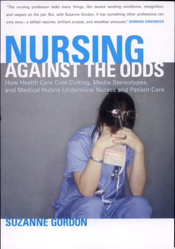 Nursing against the Odds: How Health Care Cost Cutting, Media Stereotypes, and Medical Hubris Undermine Nurses and Patient Care (The Culture and Politics of Health Care Work)