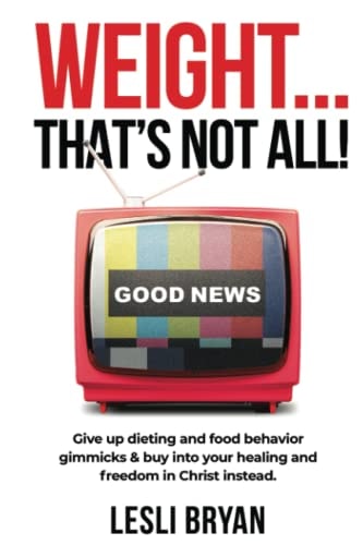 Weight... That's Not All!: Give Up Dieting & Food Behavior Gimmicks and Buy Into Your Healing & Freedom in Christ Instead