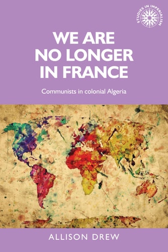 We are no longer in France: Communists in colonial Algeria (Studies in Imperialism, 113)