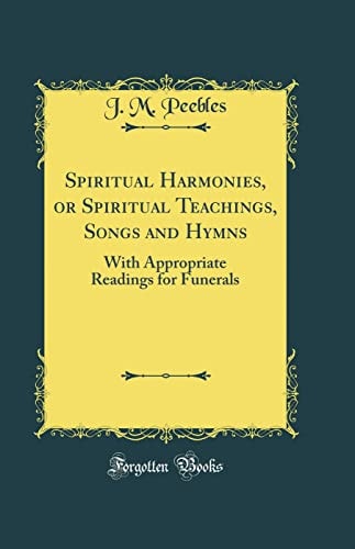 Spiritual Harmonies, or Spiritual Teachings, Songs and Hymns: With Appropriate Readings for Funerals (Classic Reprint)