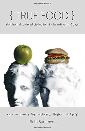 True Food: Shift From Disordered Dieting to Mindful Eating in 40 Days: Explore Your Relationship with Food and Self