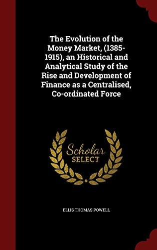 The Evolution of the Money Market, (1385-1915), an Historical and Analytical Study of the Rise and Development of Finance as a Centralised, Co-ordinated Force