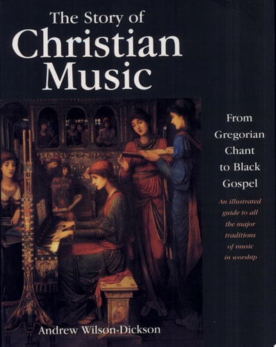 The Story of Christian Music: from Gregorian Chant to Black Gospel, an Authoritative Illustrated Guide to All the Major Traditions of Music for Worship