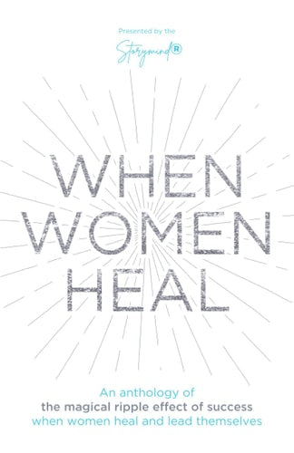 When Women Heal: An Anthology Of The Magical Ripple Effect Of Success When Women Heal And Lead Themselves